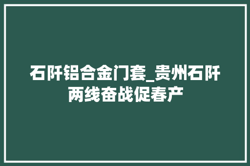 石阡铝合金门套_贵州石阡两线奋战促春产