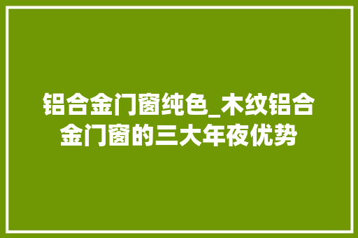 铝合金门窗纯色_木纹铝合金门窗的三大年夜优势