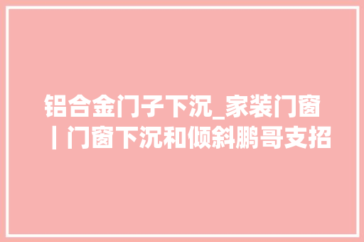 铝合金门子下沉_家装门窗｜门窗下沉和倾斜鹏哥支招若何解决