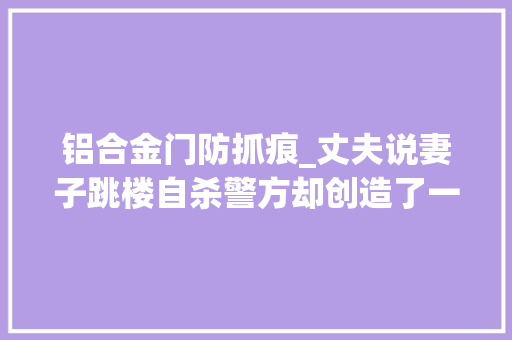 铝合金门防抓痕_丈夫说妻子跳楼自杀警方却创造了一条抓痕