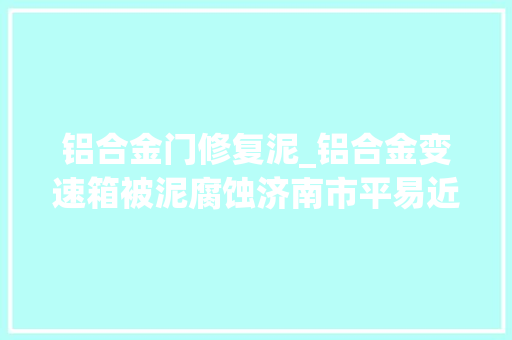 铝合金门修复泥_铝合金变速箱被泥腐蚀济南市平易近奔驰车质保期内不给保修