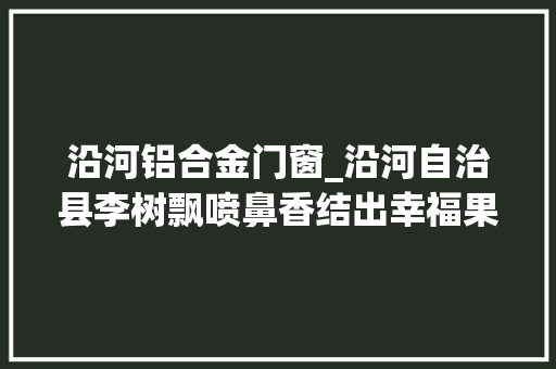 沿河铝合金门窗_沿河自治县李树飘喷鼻香结出幸福果