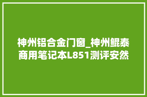 神州铝合金门窗_神州鲲泰商用笔记本L851测评安然靠得住体验超预期 实木门