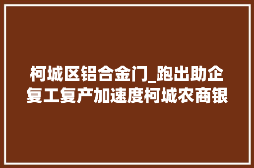 柯城区铝合金门_跑出助企复工复产加速度柯城农商银行助企复工复产系列报道
