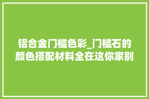 铝合金门槛色彩_门槛石的颜色搭配材料全在这你家别傻傻瞎装丑的不能看