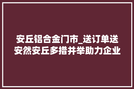 安丘铝合金门市_送订单送安然安丘多措并举助力企业高质量成长 玻璃门