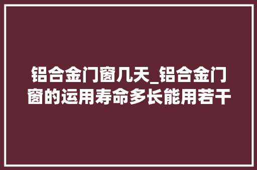 铝合金门窗几天_铝合金门窗的运用寿命多长能用若干年