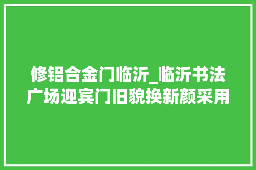 修铝合金门临沂_临沂书法广场迎宾门旧貌换新颜采用国内首创灯具提升夜景效果
