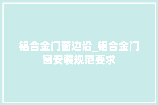 铝合金门窗边沿_铝合金门窗安装规范要求