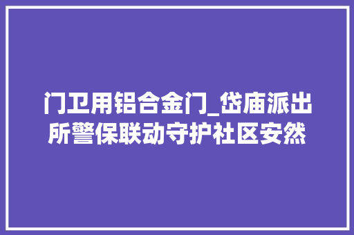 门卫用铝合金门_岱庙派出所警保联动守护社区安然