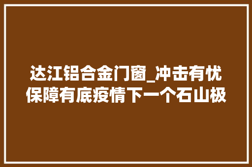 达江铝合金门窗_冲击有忧保障有底疫情下一个石山极贫县的脱贫攻坚不雅观察