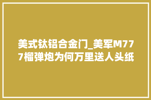 美式钛铝合金门_美军M777榴弹炮为何万里送人头纸面三大年夜优势在乌克兰形容虚设