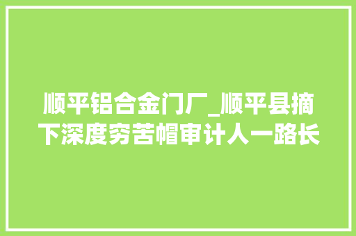 顺平铝合金门厂_顺平县摘下深度穷苦帽审计人一路长情相伴