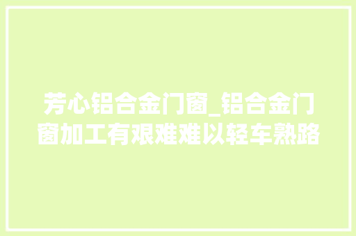 芳心铝合金门窗_铝合金门窗加工有艰难难以轻车熟路的背后此种门窗设备不该缺 滑动门