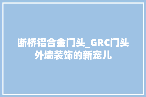 断桥铝合金门头_GRC门头外墙装饰的新宠儿