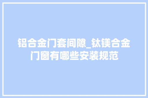 铝合金门套间隙_钛镁合金门窗有哪些安装规范