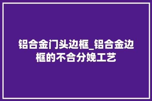 铝合金门头边框_铝合金边框的不合分娩工艺 折叠门