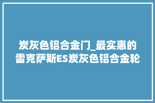 炭灰色铝合金门_最实惠的雷克萨斯ES炭灰色铝合金轮毂优雅车身造型真霸气