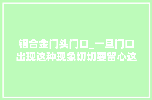 铝合金门头门口_一旦门口出现这种现象切切要留心这是要发大年夜财的征兆 铝合金门