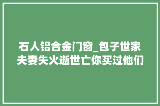 石人铝合金门窗_包子世家夫妻失火逝世亡你买过他们的包子么