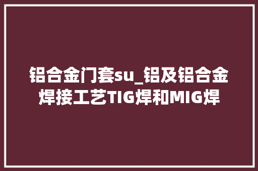 铝合金门套su_铝及铝合金焊接工艺TIG焊和MIG焊