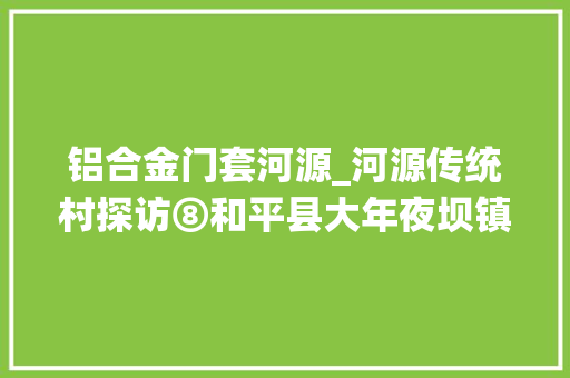 铝合金门套河源_河源传统村探访⑧和平县大年夜坝镇水背村古老村新时代融入县城活气勃发