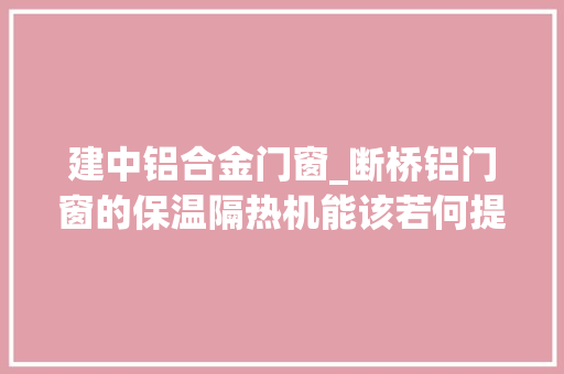 建中铝合金门窗_断桥铝门窗的保温隔热机能该若何提高