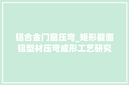 铝合金门窗压弯_矩形截面铝型材压弯成形工艺研究