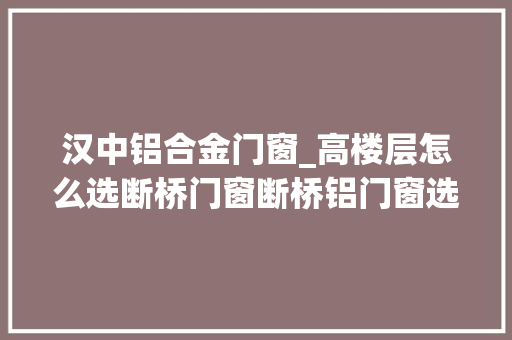 汉中铝合金门窗_高楼层怎么选断桥门窗断桥铝门窗选购指南