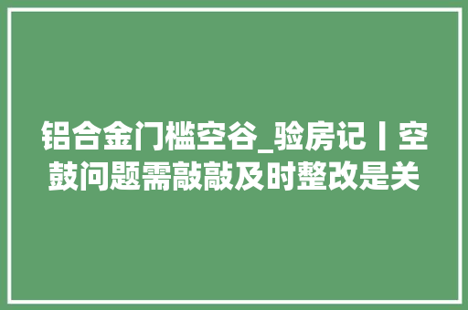 铝合金门槛空谷_验房记丨空鼓问题需敲敲及时整改是关键 防火门