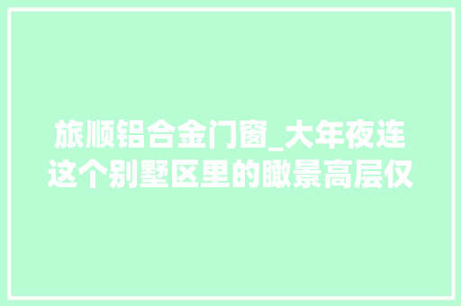 旅顺铝合金门窗_大年夜连这个别墅区里的瞰景高层仅5300元/㎡起 滑动门