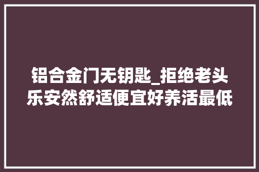铝合金门无钥匙_拒绝老头乐安然舒适便宜好养活最低不到3万可买