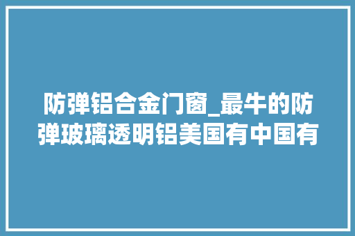 防弹铝合金门窗_最牛的防弹玻璃透明铝美国有中国有吗