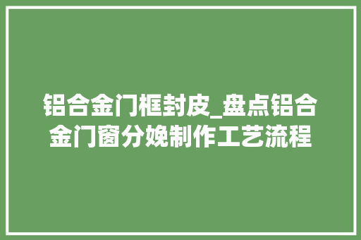铝合金门框封皮_盘点铝合金门窗分娩制作工艺流程