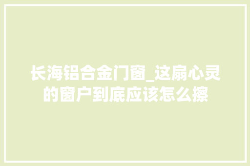 长海铝合金门窗_这扇心灵的窗户到底应该怎么擦