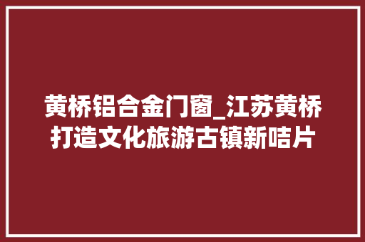 黄桥铝合金门窗_江苏黄桥打造文化旅游古镇新咭片