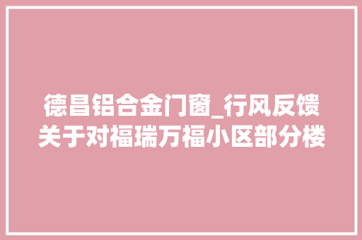 德昌铝合金门窗_行风反馈关于对福瑞万福小区部分楼栋无法办证问题的回答