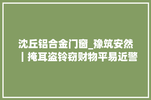 沈丘铝合金门窗_豫筑安然｜掩耳盗铃窃财物平易近警快破擒蟊贼