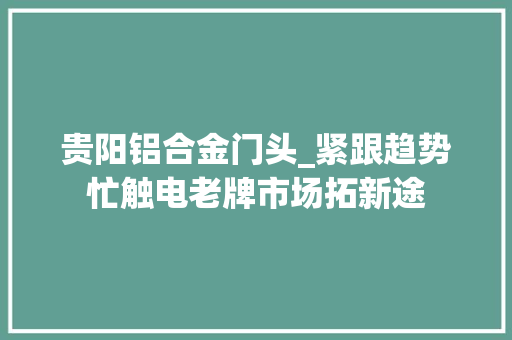 贵阳铝合金门头_紧跟趋势忙触电老牌市场拓新途 滑动门