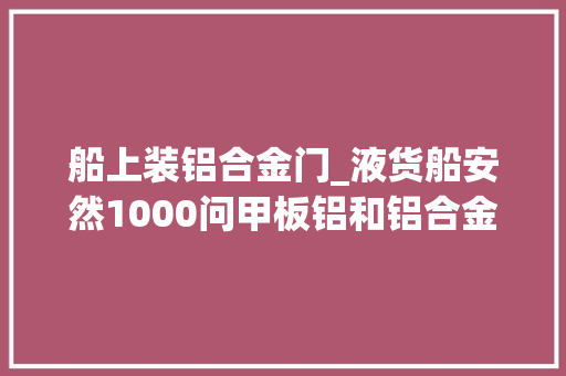 船上装铝合金门_液货船安然1000问甲板铝和铝合金制品为什么要限制运用