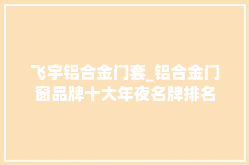 飞宇铝合金门套_铝合金门窗品牌十大年夜名牌排名