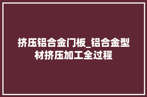 挤压铝合金门板_铝合金型材挤压加工全过程