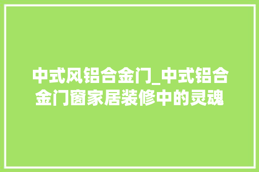 中式风铝合金门_中式铝合金门窗家居装修中的灵魂
