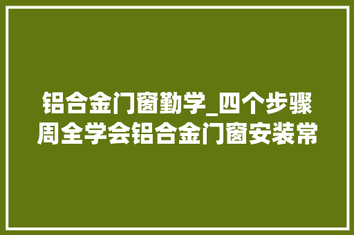 铝合金门窗勤学_四个步骤周全学会铝合金门窗安装常识