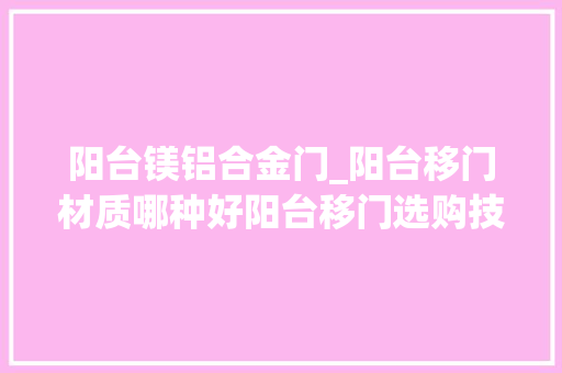 阳台镁铝合金门_阳台移门材质哪种好阳台移门选购技巧解锁新技能
