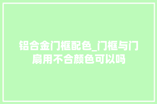 铝合金门框配色_门框与门扇用不合颜色可以吗