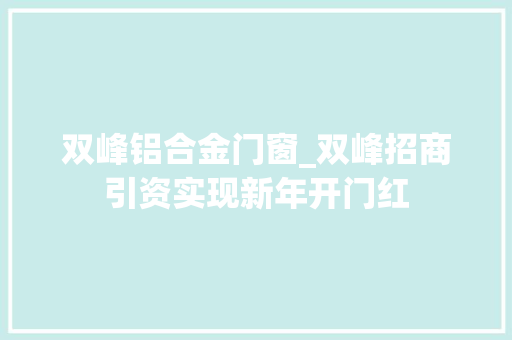 双峰铝合金门窗_双峰招商引资实现新年开门红