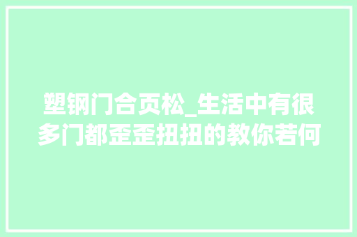 塑钢门合页松_生活中有很多门都歪歪扭扭的教你若何调节铰链变得更好看 推拉门
