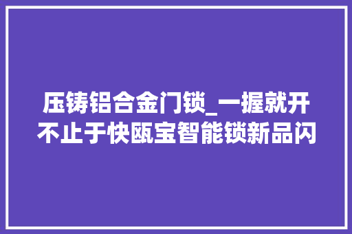 压铸铝合金门锁_一握就开不止于快瓯宝智能锁新品闪耀来袭