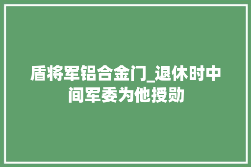 盾将军铝合金门_退休时中间军委为他授勋